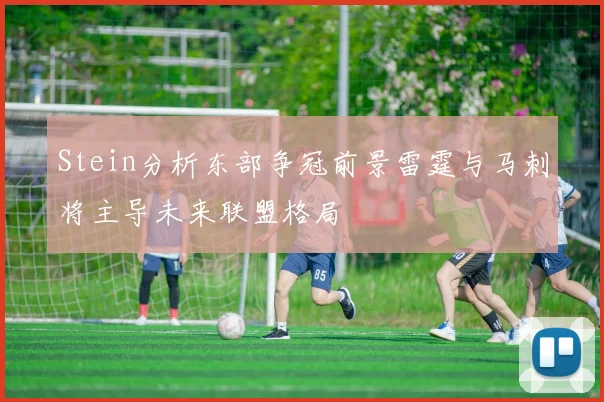Stein分析东部争冠前景雷霆与马刺将主导未来联盟格局