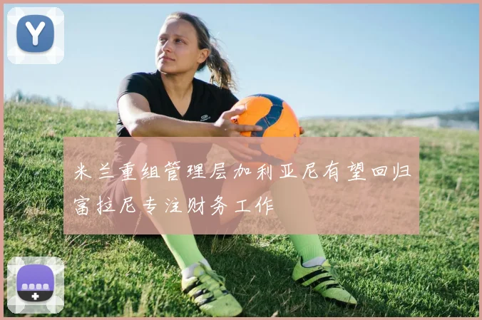 米兰重组管理层加利亚尼有望回归富拉尼专注财务工作