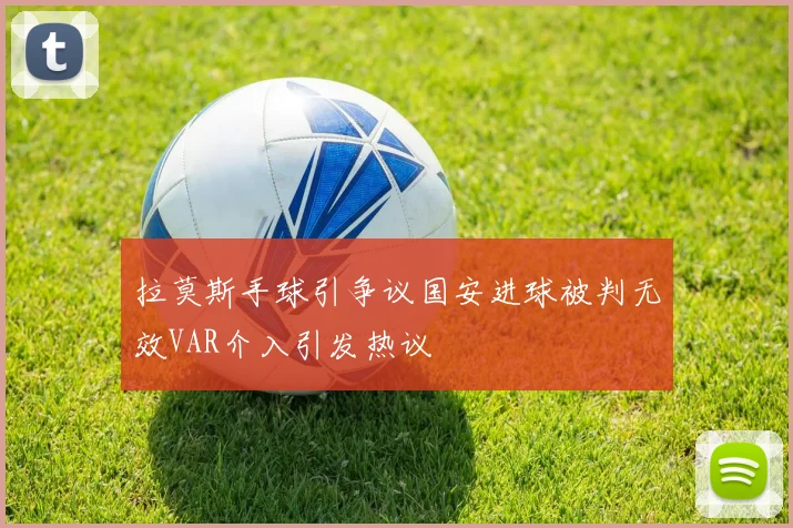 拉莫斯手球引争议国安进球被判无效VAR介入引发热议