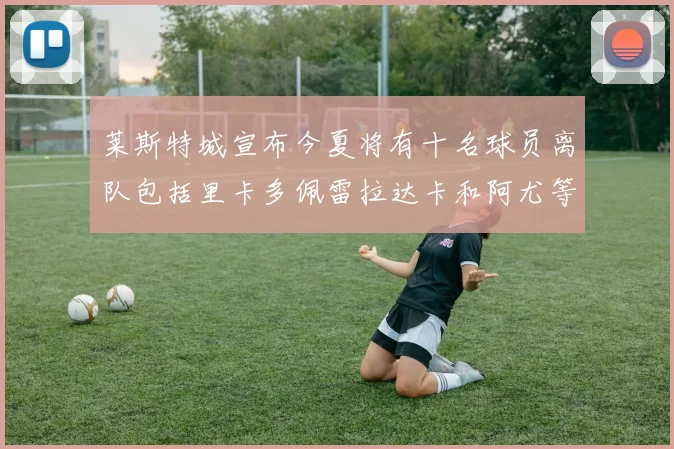莱斯特城宣布今夏将有十名球员离队包括里卡多佩雷拉达卡和阿尤等人