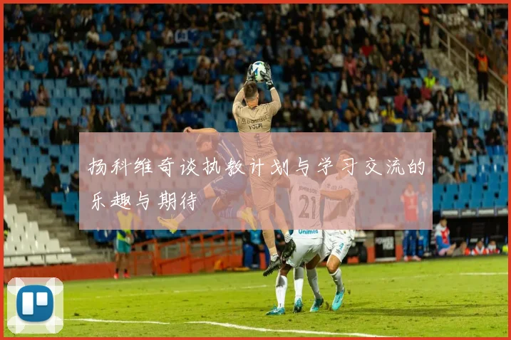 扬科维奇谈执教计划与学习交流的乐趣与期待