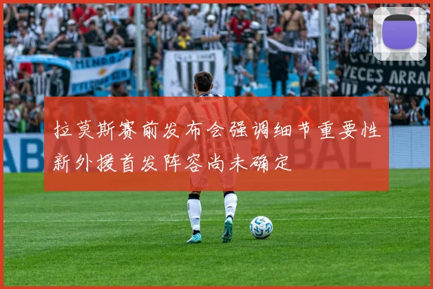 拉莫斯赛前发布会强调细节重要性新外援首发阵容尚未确定