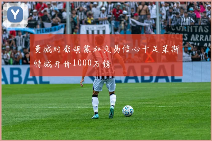 曼城对截胡蒙加交易信心十足莱斯特城开价1000万镑