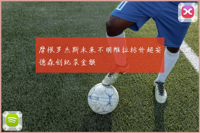 摩根罗杰斯未来不明维拉标价超安德森创纪录金额