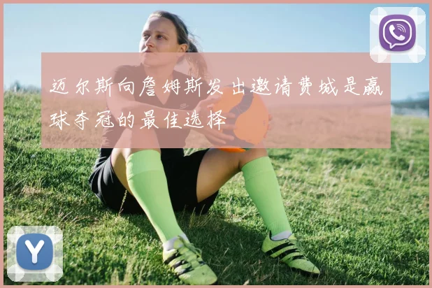 迈尔斯向詹姆斯发出邀请费城是赢球夺冠的最佳选择