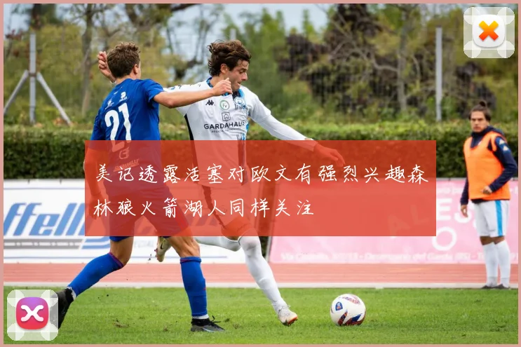 美记透露活塞对欧文有强烈兴趣森林狼火箭湖人同样关注