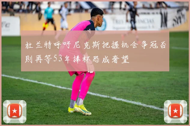 杜兰特呼吁尼克斯把握机会争冠否则再等53年捧杯恐成奢望