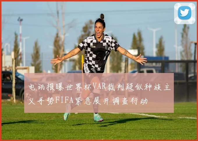电讯报曝世界杯VAR裁判疑似种族主义手势FIFA紧急展开调查行动
