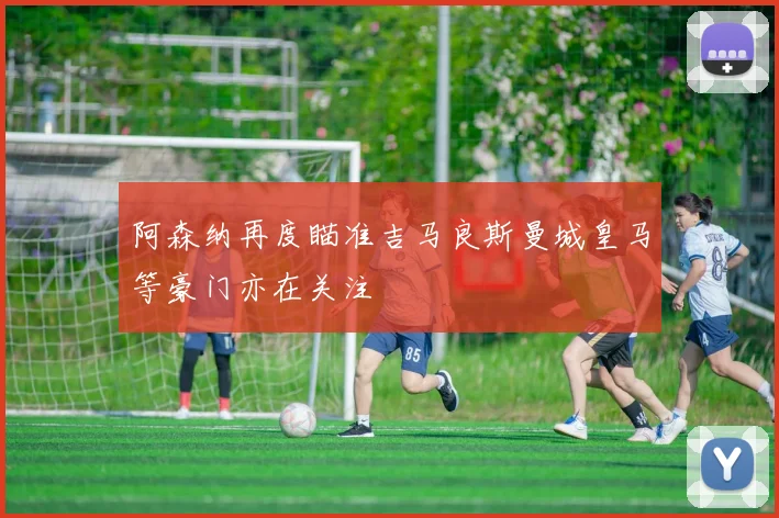 阿森纳再度瞄准吉马良斯曼城皇马等豪门亦在关注