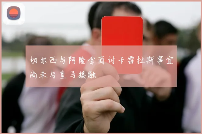 切尔西与阿隆索商讨卡雷拉斯事宜尚未与皇马接触